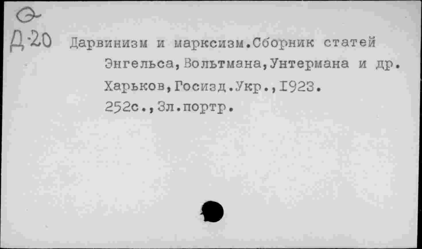 ﻿Д-20 Дарвинизм и марксизм.Сборник статей Энгельса,Вольтмана,Унтермана и др Харьков,Госизд.Укр.,1923. 252с.,Зл.портр.